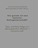 Wie gründe ich eine Senioren-Wohngemeinschaft? : Tipps und Ratschläge zum altersgerechten Wohnen in Gemeinschaft