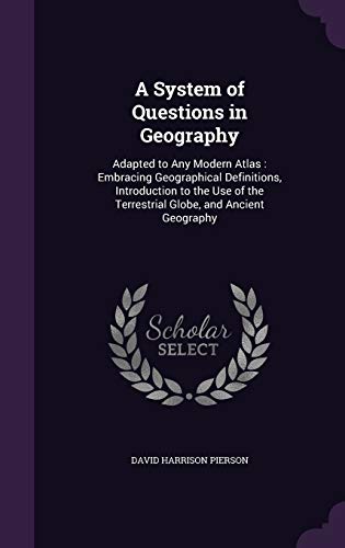 A System of Questions in Geography: Adapted to Any Modern Atlas: Embracing Geographical Definitions, Introduction to the Use of the Terrestrial Globe, and Ancient Geography