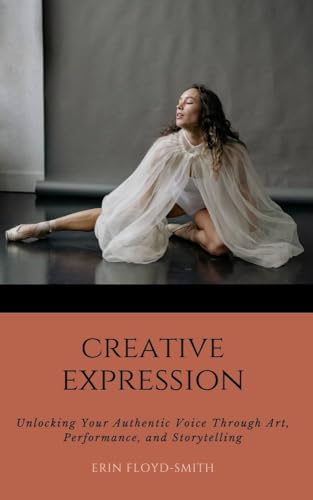 Creative Expression: Unlocking Your Authentic Voice Through Art, Performance, and
