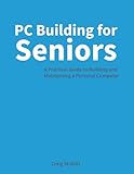PC Building for Seniors: A Practical Guide to Building and Maintaining a Personal Computer