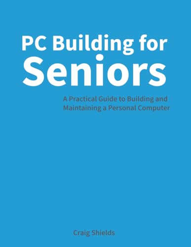 PC Building for Seniors: A Practical Guide to Building and Maintaining a Personal Computer