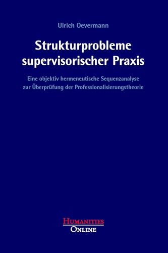 Strukturprobleme supervisorischer Praxis: Eine objektiv hermeneutische Sequenzanalyse zur Überprüfung der Professionalisierungstheorie (Forschungsbeiträge aus der Objektiven Hermeneutik)