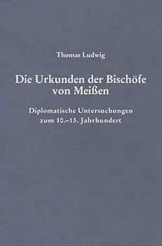 Die Urkunden Der Bischofe Von Meissen: Diplomatische Untersuchungen Zum 10.-13. Jahrhundert