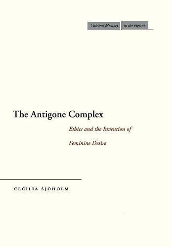 The Antigone Complex: Ethics and the Invention of Feminine Desire (Cultural Memory in the Present)