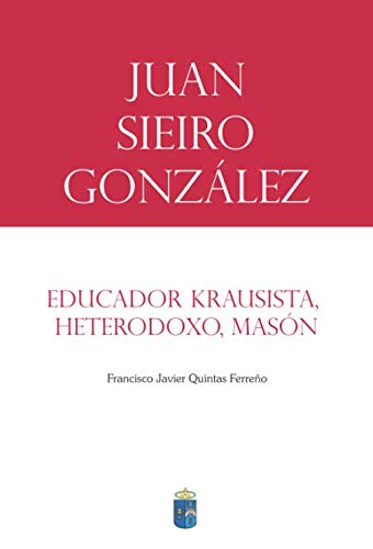 Juan Sieiro González, educador krausista, heterodoxo Masón (Galician Edition)