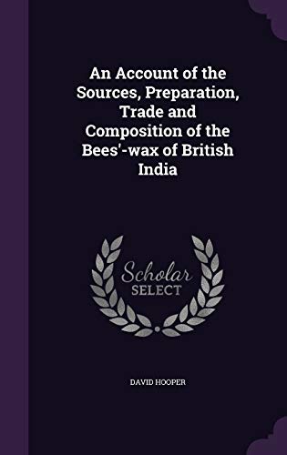 An Account of the Sources, Preparation, Trade and Composition of the Bees'-wax of British India