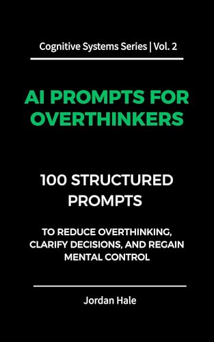 AI Prompts for Overthinkers: 100 Structured Prompts to Reduce Overthinking, Clarify Decisions, and Regain Mental Control (Cognitive Systems Book 2)