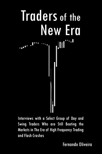 Traders of the New Era: Interviews with a Select Group of Day and Swing Traders Who are Still Beating the Markets in the Era of High Frequency Trading and Flash Crashes