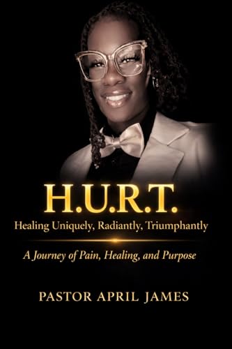 H.U.R.T. Healing Uniquely, Radiantly, Triumphantly: A Journey of Pain, Healing, and Purpose
