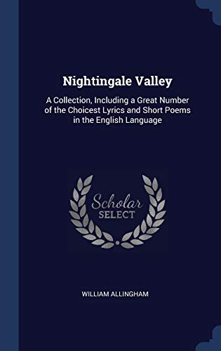 Nightingale Valley: A Collection, Including a Great Number of the Choicest Lyrics and Short Poems in the English Language