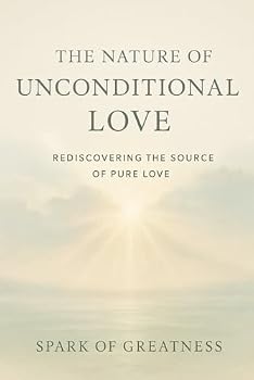 The Nature of Unconditional Love: Rediscovering the Source of Pure Love