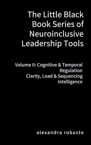 The Little Black Book Series of Neuroinclusive Leadership Tools — Volume II: Cognitive & Temporal Regulation:: Clarity, Load & Sequencing Intelligence