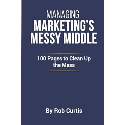 Managing Marketing&rsquo;s Messy Middle: 100 Pages to Clean Up the Mess