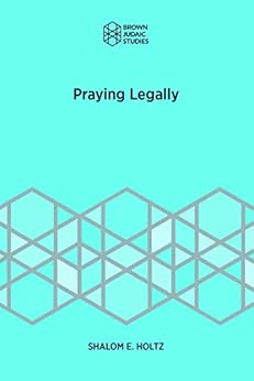 Praying Legally (Brown Judaic Studies Book 364) by [Shalom E.  Holtz]