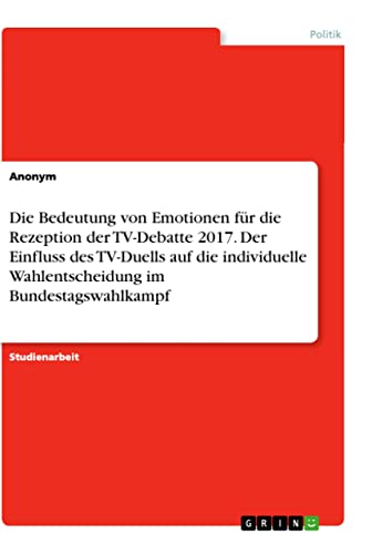 Die Bedeutung von Emotionen für die Rezeption der TV-Debatte 2017. Der Einfluss des TV-Duells auf die individuelle Wahlentscheidung im Bundestagswahlkampf (German Edition)
