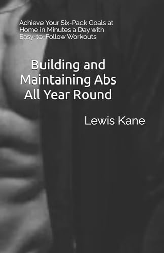 Building and Maintaining Abs All Year Round: Achieve Your Six-Pack Goals at Home in Minutes a Day with Easy-to-Follow Workouts