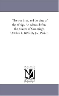 The true issue, and the duty of the Whigs. An address before the citizens of Cambridge, October 1, 1856. By Joel Parker.