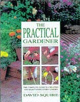 The Practical Gardener: The Complete Guide to Creating and Maintaining Every Garden
