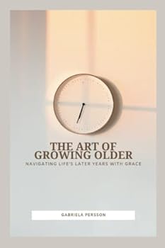 The Art of Growing Older: Navigating Life's Later Years with Grace
