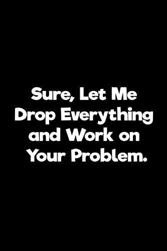 Sure, Let Me Drop Everything and Work On Your Problem.: Lined Notebook | Funny Work Gifts