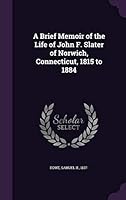 A brief memoir of the life of John F. Slater of Norwich, Connecticut, 1815 to 1884 1342101863 Book Cover