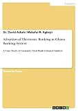 Adoption of Electronic Banking in Ghana Banking System: A Case Study of Guaranty Trust Bank (Ghana) Limited (English Edition)