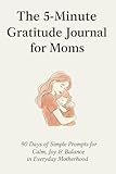 The 5-Minute Gratitude Journal for Moms: 90 Days of Simple Prompts to Bring Calm, Joy, and Balance into Everyday Motherhood