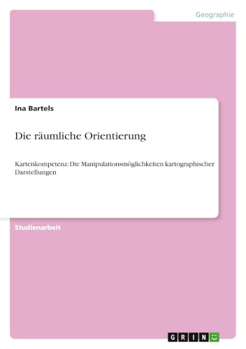 Die räumliche Orientierung: Kartenkompetenz: Die Manipulationsmöglichkeiten kartographischer Darstellungen (German Edition)