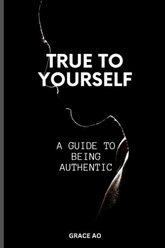 TRUE TO YOURSELF: A GUIDE ON BEING AUTHENTIC
