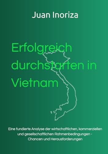 Erfolgreich durchstarten in Vietnam: Eine fundierte Analyse der wirtschaftlichen, kommerziellen und gesellschaftlichen Rahmenbedingungen - Chancen und Herausforderungen
