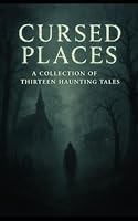 Cursed Places: Thirteen Scary Stories of Haunted Locations: “Scary Short Stories of Haunted Places, Paranormal Events & Urban Legends” B0F6711JRP Book Cover