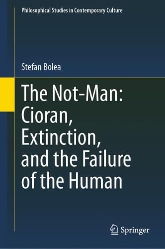 The Not-Man: Cioran, Extinction, and the Failure of the Human (Philosophical Studies in Contemporary Culture, 30)