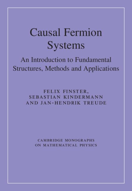 Causal Fermion Systems: An Introduction to Fundamental Structures, Methods and Applications (Cambridge Monographs on Mathematical Physics)