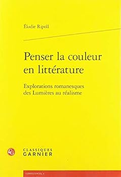 Penser La Couleur En Litterature: Explorations Romanesques Des Lumieres Au Realisme