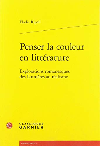 Penser La Couleur En Litterature: Explorations Romanesques Des Lumieres Au Realisme (Confluences) (French Edition)