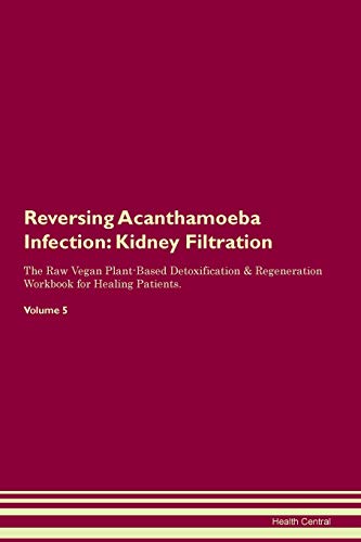 Reversing Acanthamoeba Infection: Kidney Filtration The Raw Vegan Plant-Based Detoxification & Regeneration Workbook for Healing Patients. Volume 5