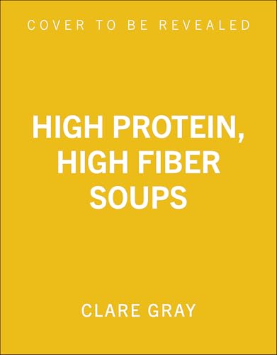 High Protein, High Fiber Soups: 100 healthy soups to nourish, satisfy and energise