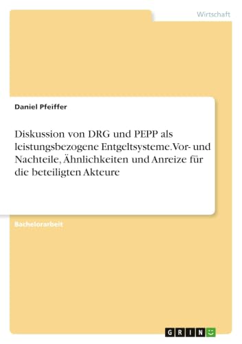Diskussion von DRG und PEPP als leistungsbezogene Entgeltsysteme. Vor- und Nachteile, Ähnlichkeiten und Anreize für die beteiligten Akteure (German Edition)