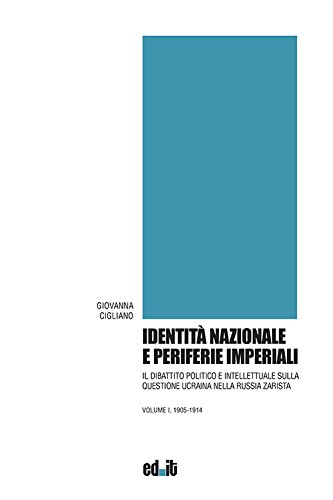 Identità Nazionale E Periferie Imperiali. Il Dibattito Politico E Intellettuale Sulla Questione Ucraina Nella Russia Zarista. 1905-1914 (Vol. 1)