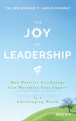 The Joy of Leadership: How Positive Psychology Can Maximize Your Impact (and Make You Happier) in a Challenging World