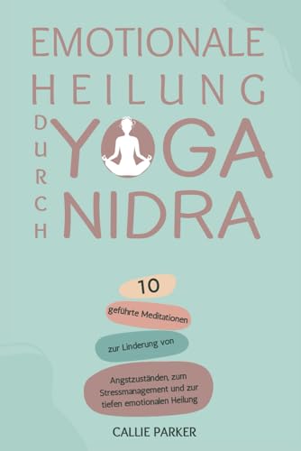 Emotionale Heilung durch Yoga Nidra: 10 geführte Meditationen zur Linderung von Angstzuständen, zum Stressmanagement und zur tiefen emotionalen Heilung (Ihre Yoga Nidra-Reise)