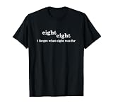 I Forget What Eight was for Funny Saying Sarcastic T-Shirt