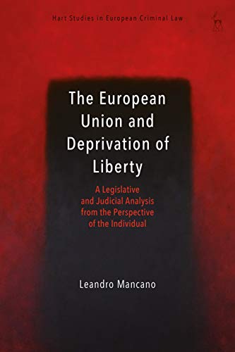 The European Union and Deprivation of Liberty: A Legislative and Judicial Analysis from the Perspective of the Individual (Hart Studies in European Criminal Law)