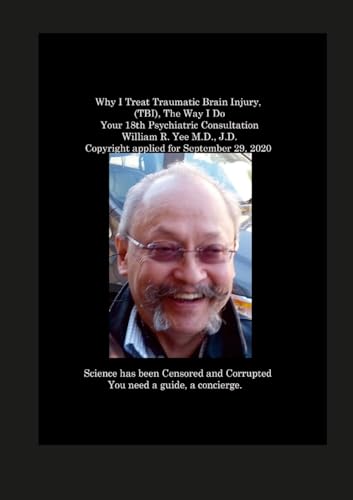 Why I Treat Traumatic Brain Injury, (TBI), The Way I Do Your 18th Psychiatric Consultation William R. Yee M.D., J.D. Copyright applied for September 29, 2020: null