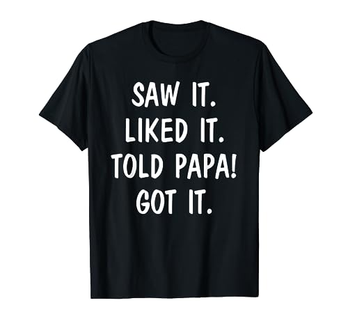 Saw It Liked It Told Papa Got It T-Shirt