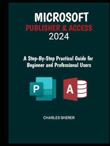 MICROSOFT PUBLISHER & ACCESS 2024: A Step-by-Step Practical Guide for Beginner and Professional Users
