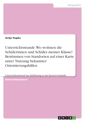 Unterrichtsstunde: Wo wohnen die Schülerinnen und Schüler meiner Klasse? Bestimmen von Standorten auf einer Karte unter Nutzung bekannter ... in das Kartenverständis (German Edition)