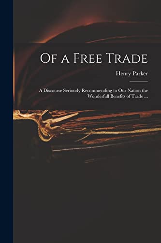 Of a Free Trade: a Discourse Seriously Recommending to Our Nation the Wonderfull Benefits of Trade ...
