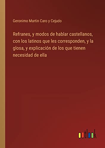 Refranes, y modos de hablar castellanos, con los latinos que les corresponden, y la glosa, y explicación de los que tienen necesidad de ella (Spanish Edition)