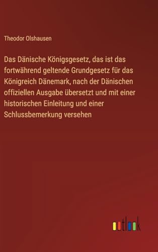Das Dänische Königsgesetz, das ist das fortwährend geltende Grundgesetz für das Königreich Dänemark, nach der Dänischen offiziellen Ausgabe übersetzt ... Schlussbemerkung versehen (German Edition)